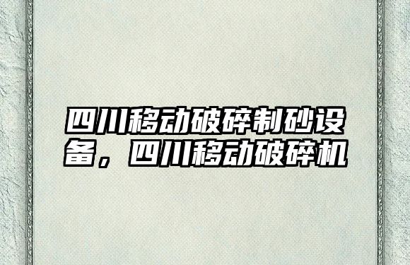 四川移動破碎制砂設備，四川移動破碎機