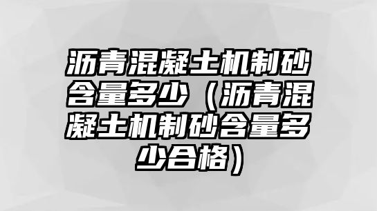 瀝青混凝土機制砂含量多少（瀝青混凝土機制砂含量多少合格）