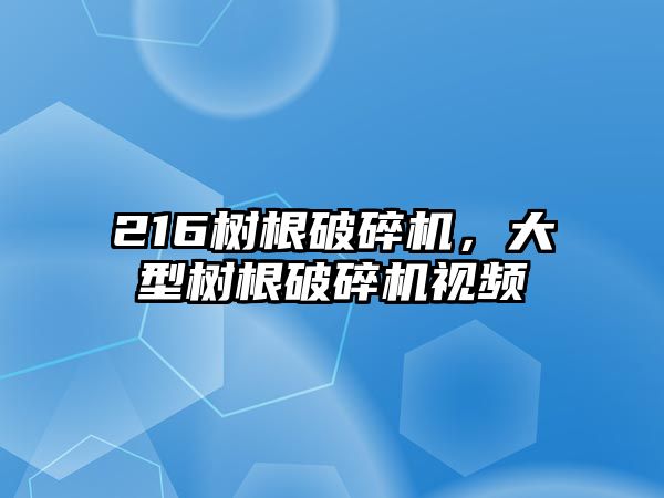 216樹根破碎機，大型樹根破碎機視頻