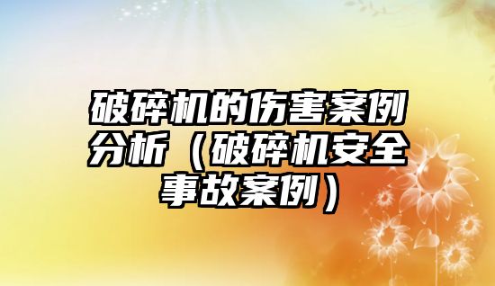 破碎機的傷害案例分析（破碎機安全事故案例）