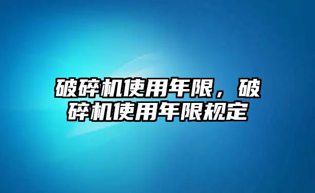 破碎機使用年限，破碎機使用年限規定