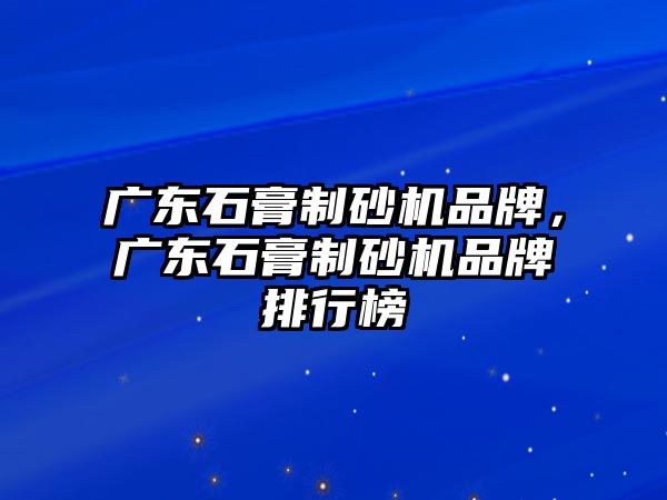 廣東石膏制砂機品牌，廣東石膏制砂機品牌排行榜