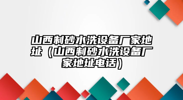 山西制砂水洗設備廠家地址（山西制砂水洗設備廠家地址電話）