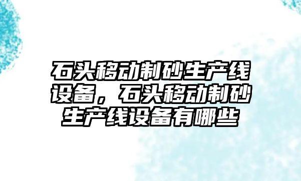 石頭移動制砂生產線設備，石頭移動制砂生產線設備有哪些