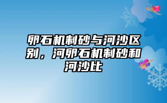 卵石機制砂與河沙區別，河卵石機制砂和河沙比