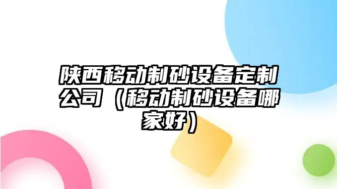 陜西移動制砂設備定制公司（移動制砂設備哪家好）