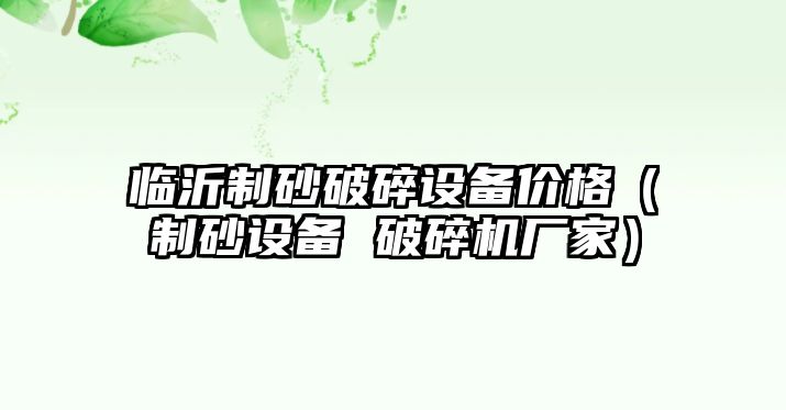 臨沂制砂破碎設備價格（制砂設備 破碎機廠家）