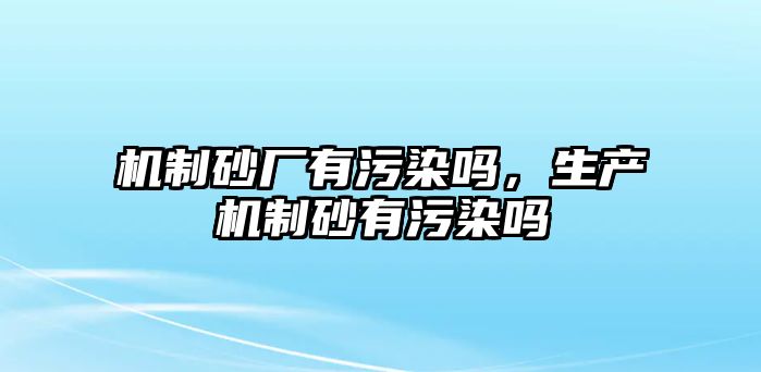 機制砂廠有污染嗎，生產機制砂有污染嗎