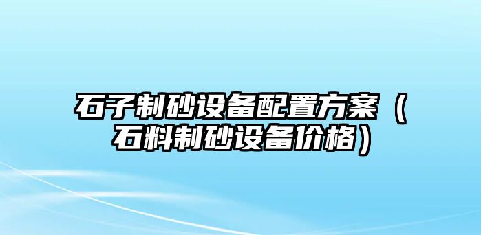 石子制砂設備配置方案（石料制砂設備價格）