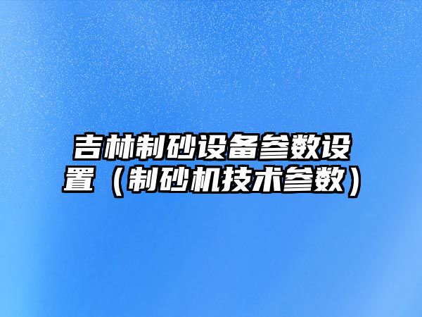 吉林制砂設備參數設置（制砂機技術參數）