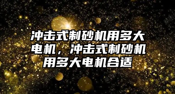 沖擊式制砂機用多大電機，沖擊式制砂機用多大電機合適