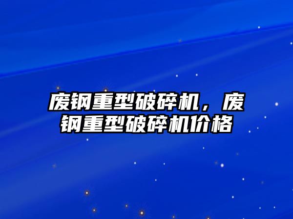 廢鋼重型破碎機，廢鋼重型破碎機價格