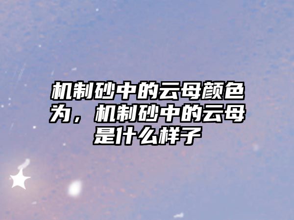 機制砂中的云母顏色為，機制砂中的云母是什么樣子