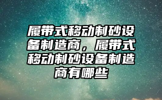 履帶式移動制砂設備制造商，履帶式移動制砂設備制造商有哪些