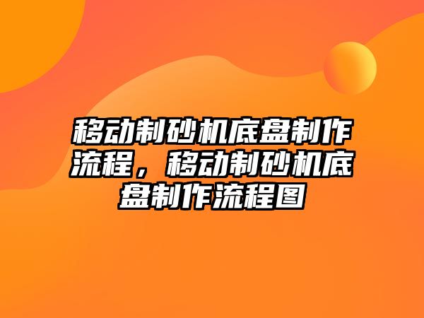 移動制砂機底盤制作流程，移動制砂機底盤制作流程圖