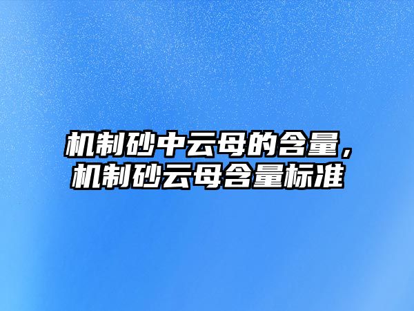 機制砂中云母的含量，機制砂云母含量標準