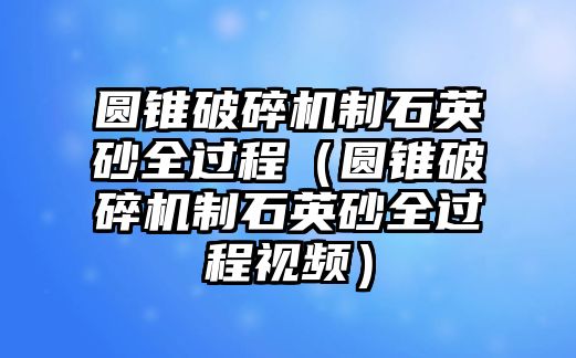 圓錐破碎機制石英砂全過程（圓錐破碎機制石英砂全過程視頻）