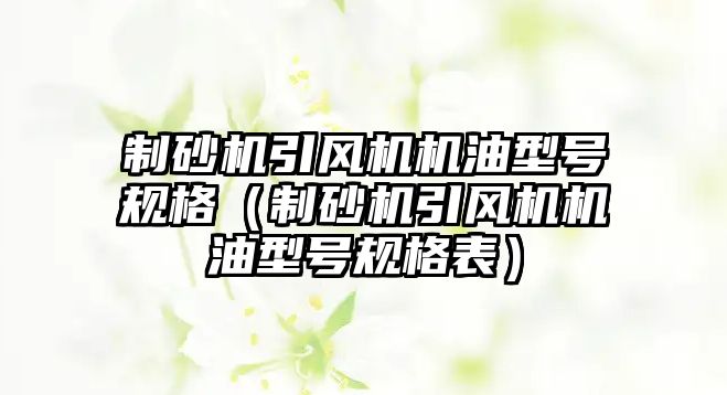 制砂機引風機機油型號規(guī)格（制砂機引風機機油型號規(guī)格表）