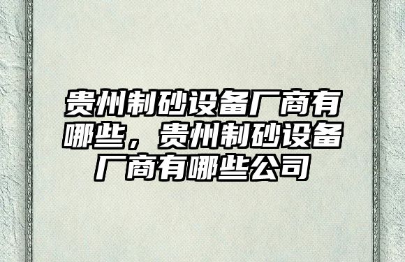 貴州制砂設備廠商有哪些，貴州制砂設備廠商有哪些公司