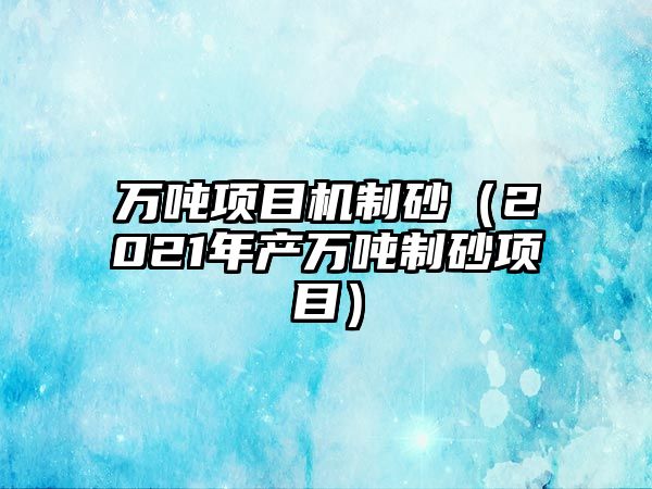 萬噸項目機制砂（2021年產萬噸制砂項目）