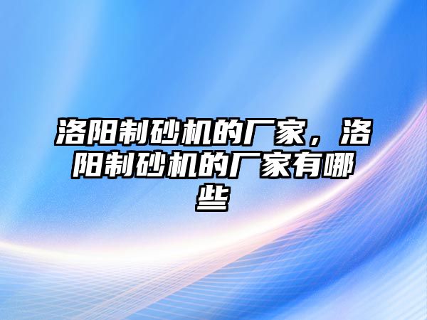 洛陽制砂機的廠家，洛陽制砂機的廠家有哪些