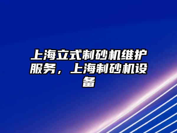 上海立式制砂機維護服務，上海制砂機設備