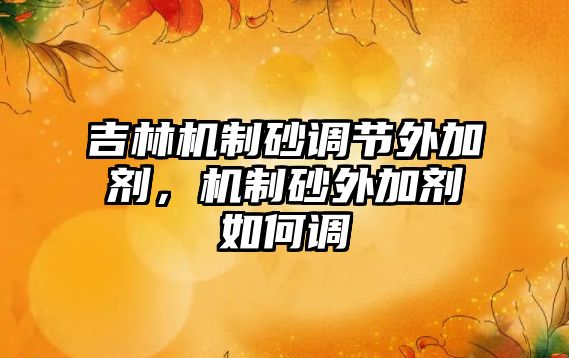 吉林機(jī)制砂調(diào)節(jié)外加劑，機(jī)制砂外加劑如何調(diào)