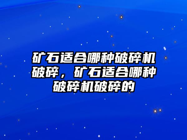 礦石適合哪種破碎機破碎，礦石適合哪種破碎機破碎的