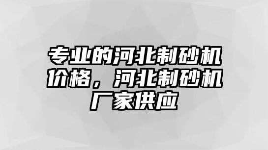 專業的河北制砂機價格，河北制砂機廠家供應