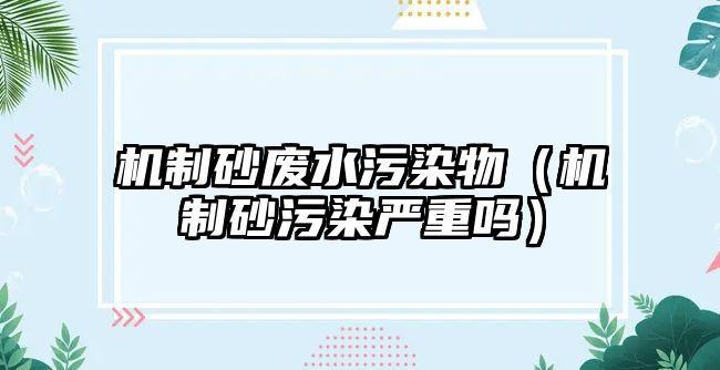 機(jī)制砂廢水污染物（機(jī)制砂污染嚴(yán)重嗎）