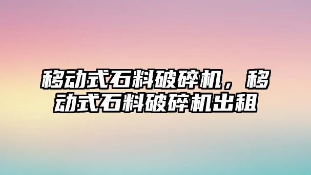 移動式石料破碎機，移動式石料破碎機出租