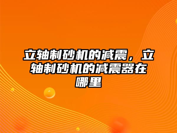 立軸制砂機的減震，立軸制砂機的減震器在哪里