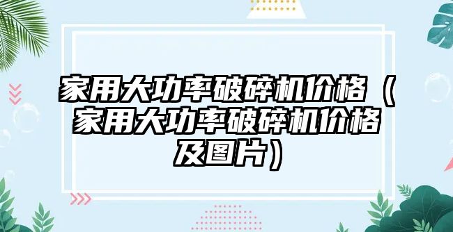 家用大功率破碎機價格（家用大功率破碎機價格及圖片）