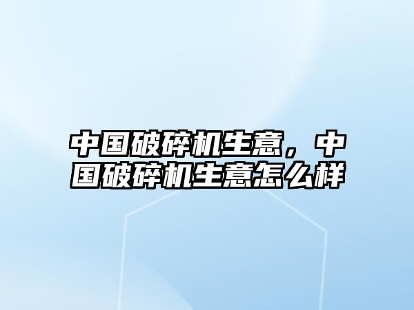 中國破碎機生意，中國破碎機生意怎么樣