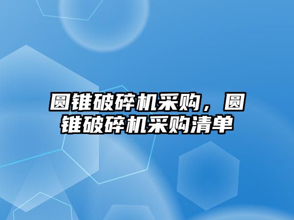 圓錐破碎機采購，圓錐破碎機采購清單