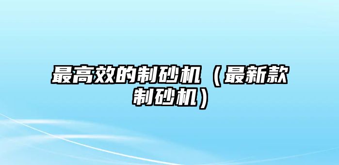 最高效的制砂機（最新款制砂機）