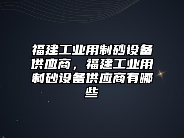 福建工業用制砂設備供應商，福建工業用制砂設備供應商有哪些