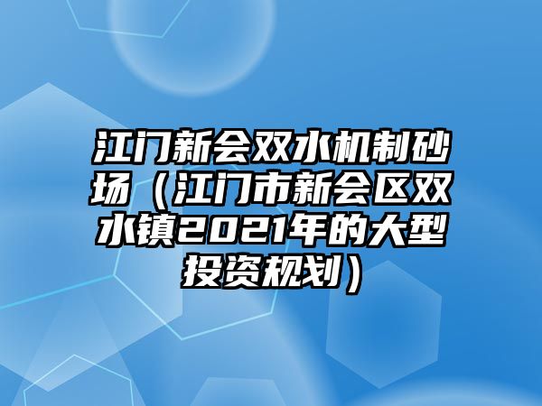 江門新會雙水機制砂場（江門市新會區雙水鎮2021年的大型投資規劃）