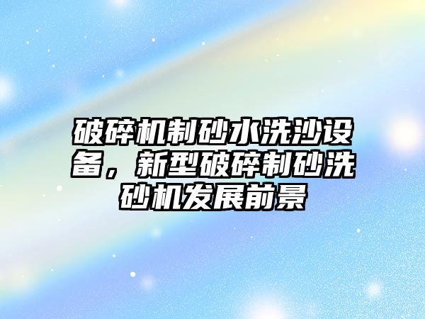 破碎機制砂水洗沙設備，新型破碎制砂洗砂機發展前景