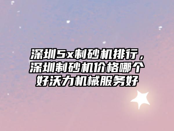 深圳5x制砂機(jī)排行，深圳制砂機(jī)價(jià)格哪個(gè)好沃力機(jī)械服務(wù)好