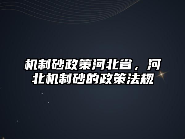 機制砂政策河北省，河北機制砂的政策法規