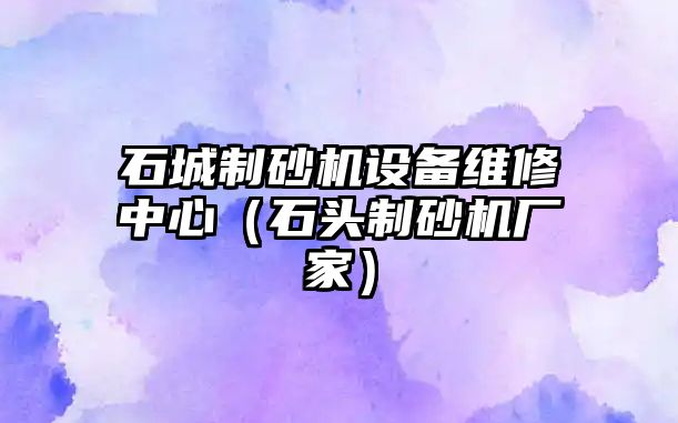 石城制砂機設備維修中心（石頭制砂機廠家）