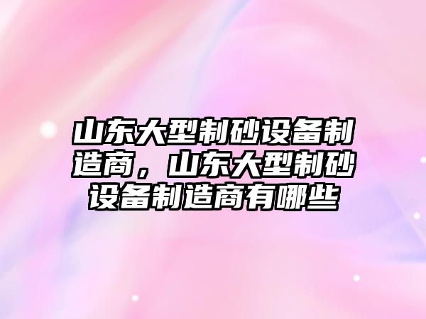 山東大型制砂設備制造商，山東大型制砂設備制造商有哪些