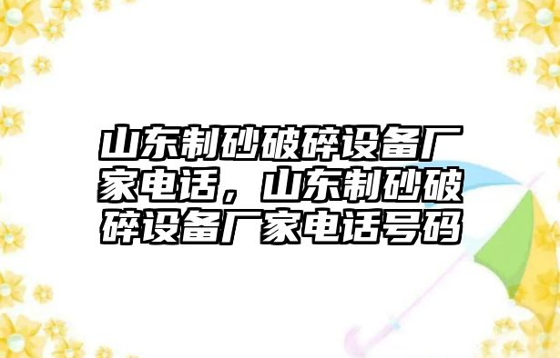 山東制砂破碎設(shè)備廠家電話，山東制砂破碎設(shè)備廠家電話號碼