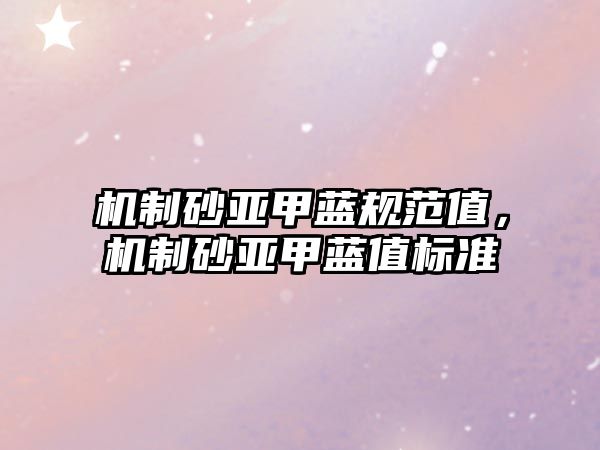 機制砂亞甲藍規范值，機制砂亞甲藍值標準