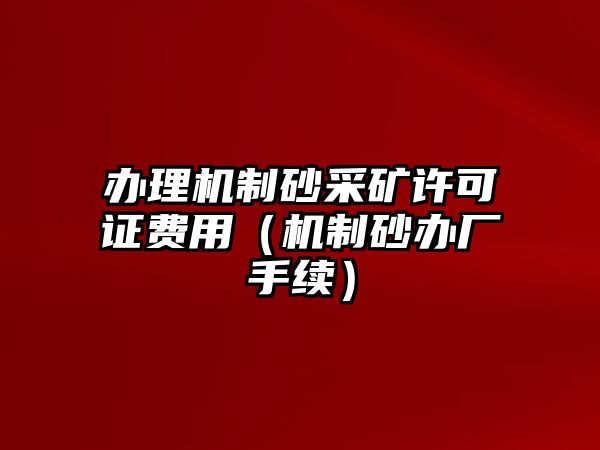 辦理機制砂采礦許可證費用（機制砂辦廠手續(xù)）