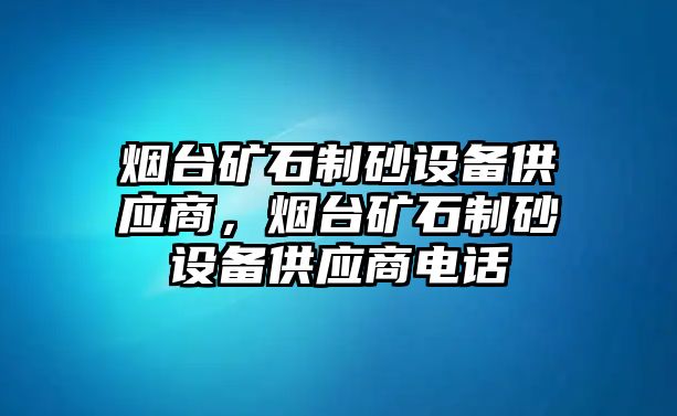 煙臺礦石制砂設備供應商，煙臺礦石制砂設備供應商電話