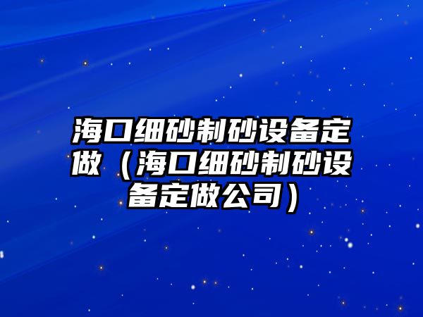 海口細砂制砂設備定做（海口細砂制砂設備定做公司）