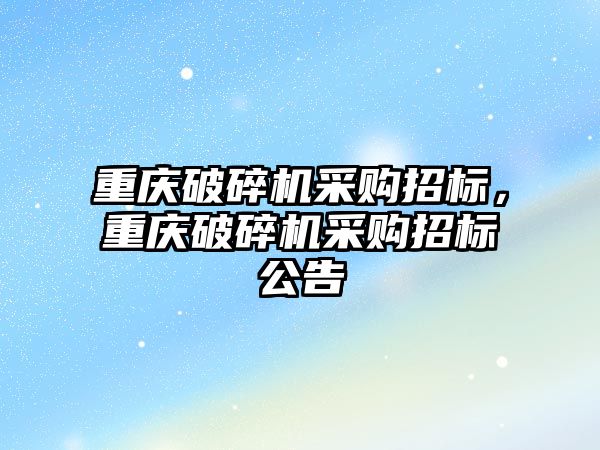 重慶破碎機采購招標，重慶破碎機采購招標公告