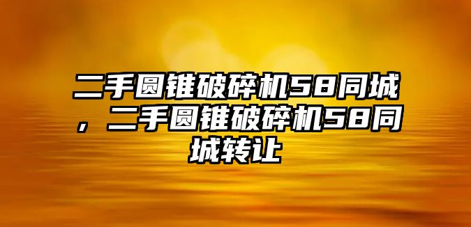 二手圓錐破碎機58同城，二手圓錐破碎機58同城轉讓